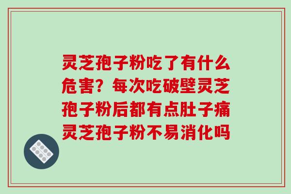 灵芝孢子粉吃了有什么危害?每次吃破壁灵芝孢子粉后都有点肚子痛灵芝孢子粉不易消化吗