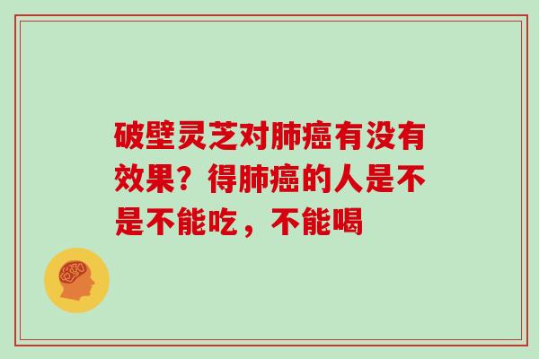 破壁灵芝对肺癌有没有效果?得肺癌的人是不是不能吃,不能喝