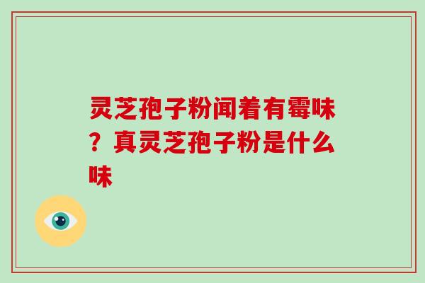 灵芝孢子粉闻着有霉味?真灵芝孢子粉是什么味