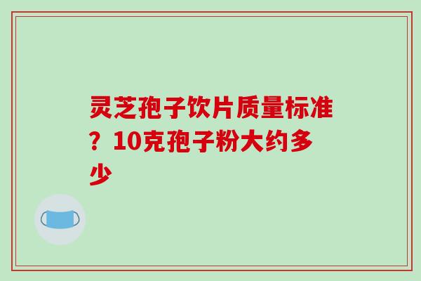 灵芝孢子饮片质量标准？10克孢子粉大约多少