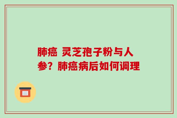肺癌 灵芝孢子粉与人参?肺癌病后如何调理