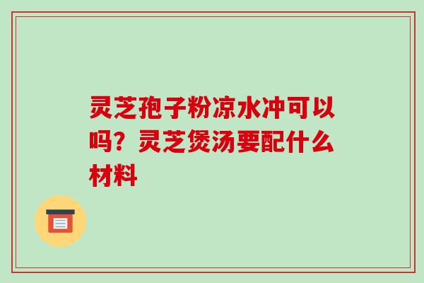 灵芝孢子粉凉水冲可以吗?灵芝煲汤要配什么材料