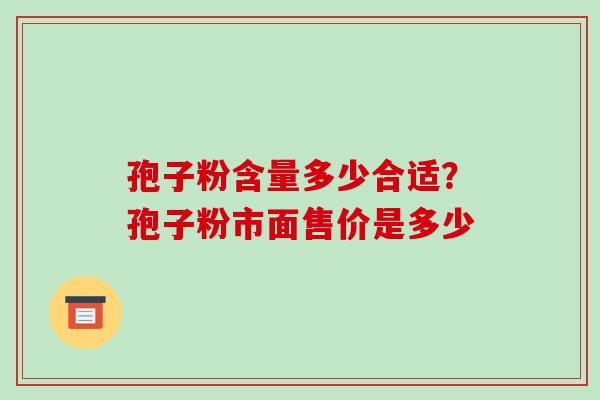 孢子粉含量多少合适?孢子粉市面售价是多少