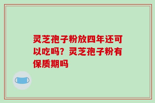 灵芝孢子粉放四年还可以吃吗?灵芝孢子粉有保质期吗