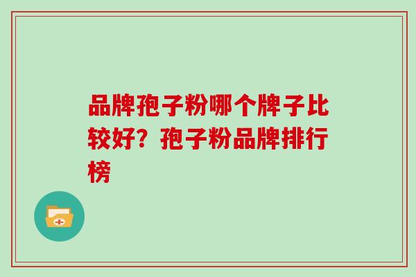 品牌孢子粉哪个牌子比较好?孢子粉品牌排行榜