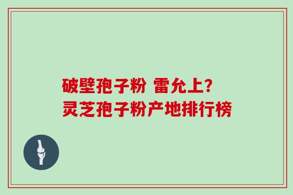 破壁孢子粉 雷允上?灵芝孢子粉产地排行榜