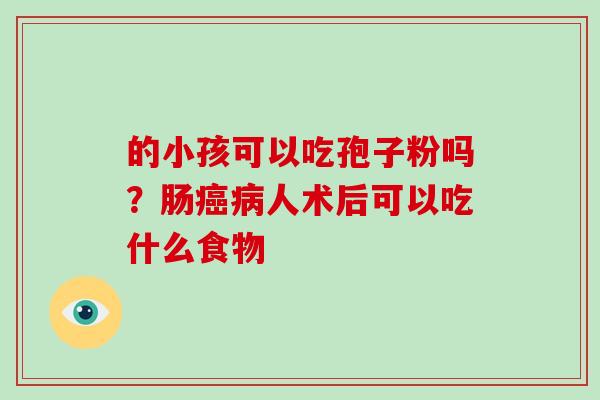 的小孩可以吃孢子粉吗？肠癌病人术后可以吃什么食物