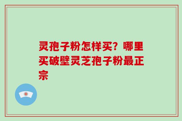 灵孢子粉怎样买?哪里买破壁灵芝孢子粉最正宗