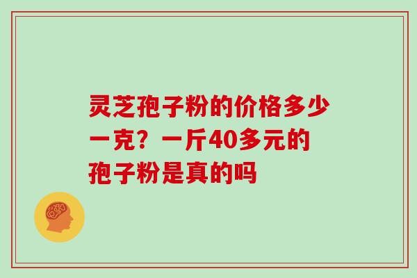 灵芝孢子粉的价格多少一克?一斤40多元的孢子粉是真的吗