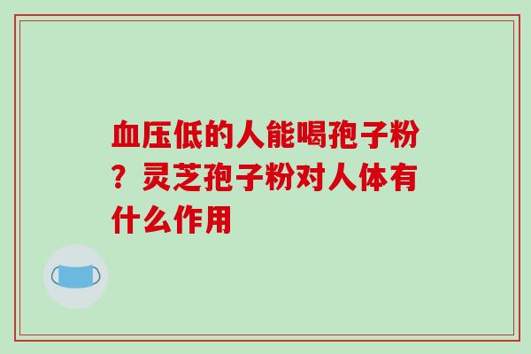 血压低的人能喝孢子粉?灵芝孢子粉对人体有什么作用
