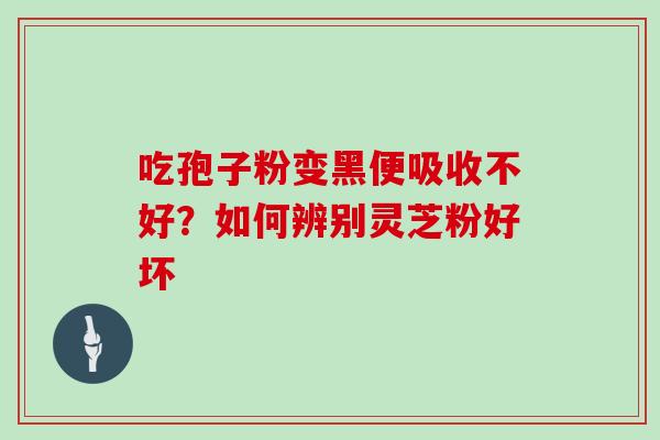 吃孢子粉变黑便吸收不好?如何辨别灵芝粉好坏