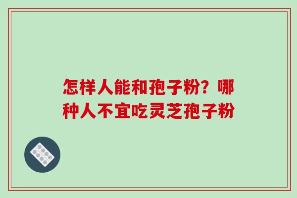 怎样人能和孢子粉?哪种人不宜吃灵芝孢子粉