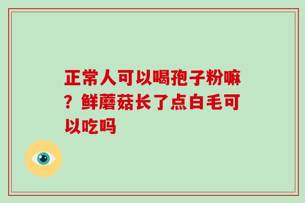 正常人可以喝孢子粉嘛?鲜蘑菇长了点白毛可以吃吗