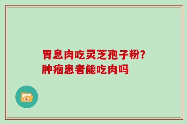 胃息肉吃灵芝孢子粉?肿瘤患者能吃肉吗