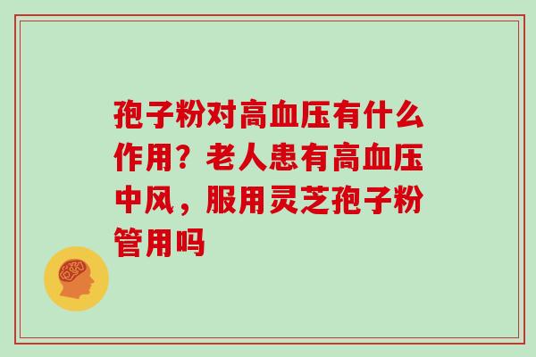 孢子粉对高血压有什么作用?老人患有高血压中风,服用灵芝孢子粉管用吗
