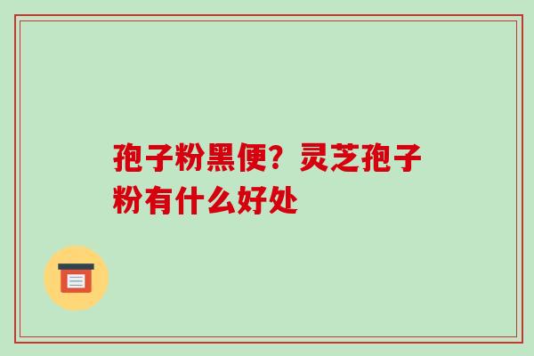 孢子粉黑便？灵芝孢子粉有什么好处