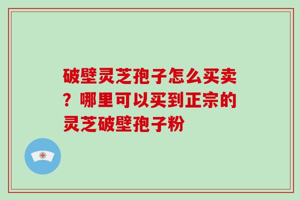 破壁灵芝孢子怎么买卖？哪里可以买到正宗的灵芝破壁孢子粉