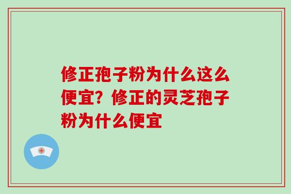 修正孢子粉为什么这么便宜?修正的灵芝孢子粉为什么便宜