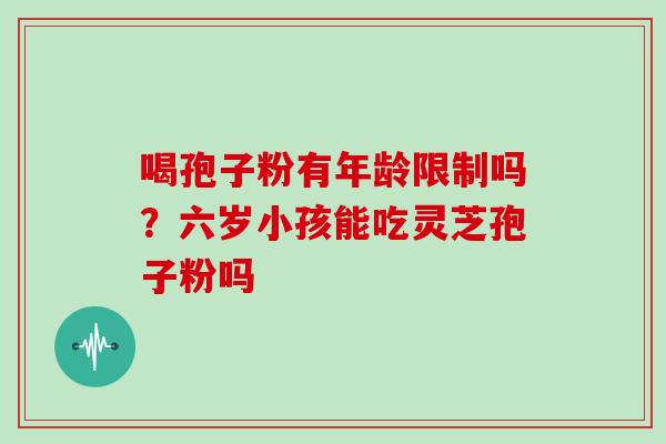 喝孢子粉有年龄限制吗?六岁小孩能吃灵芝孢子粉吗