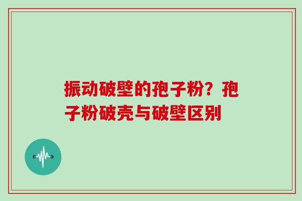 振动破壁的孢子粉？孢子粉破壳与破壁区别