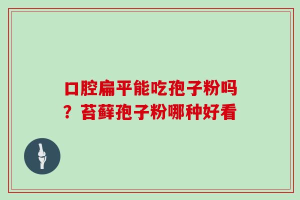 口腔扁平能吃孢子粉吗？苔藓孢子粉哪种好看