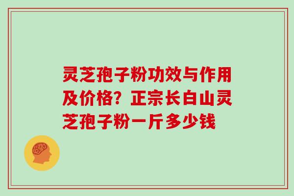 灵芝孢子粉功效与作用及价格？正宗长白山灵芝孢子粉一斤多少钱