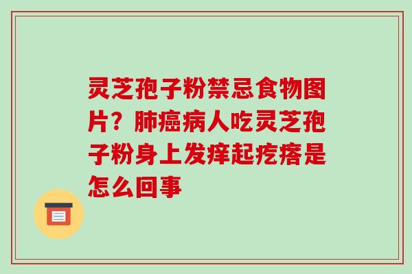 灵芝孢子粉禁忌食物图片?肺癌病人吃灵芝孢子粉身上发痒起疙瘩是怎么回事