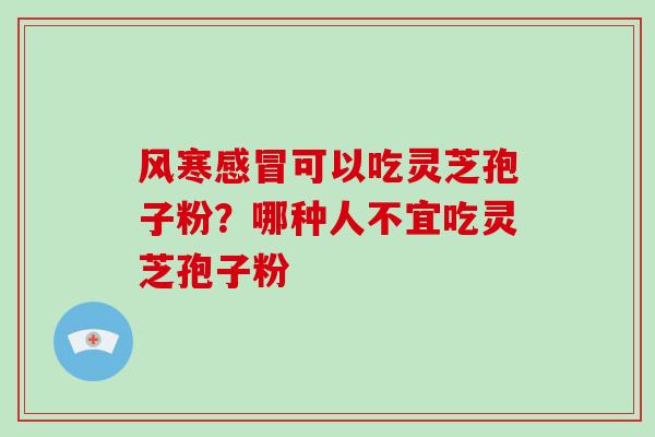 风寒感冒可以吃灵芝孢子粉？哪种人不宜吃灵芝孢子粉