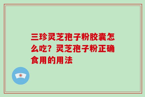 三珍灵芝孢子粉胶囊怎么吃？灵芝孢子粉正确食用的用法