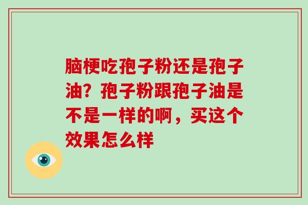脑梗吃孢子粉还是孢子油?孢子粉跟孢子油是不是一样的啊,买这个效果怎么样