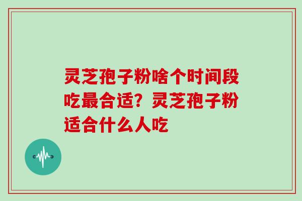 灵芝孢子粉啥个时间段吃最合适？灵芝孢子粉适合什么人吃