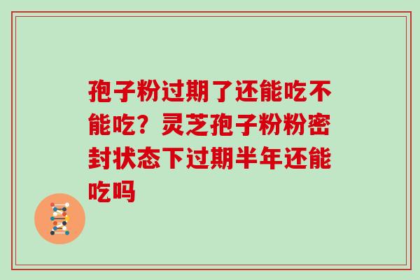 孢子粉过期了还能吃不能吃?灵芝孢子粉粉密封状态下过期半年还能吃吗