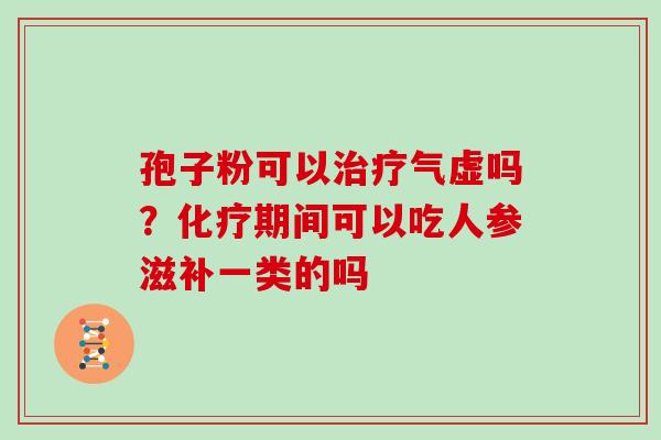 孢子粉可以治疗气虚吗?化疗期间可以吃人参滋补一类的吗