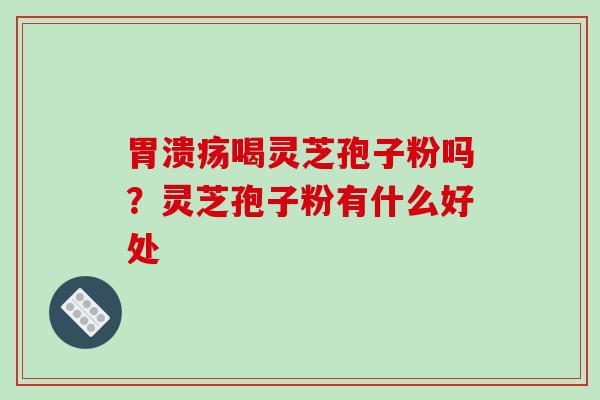 胃溃疡喝灵芝孢子粉吗?灵芝孢子粉有什么好处