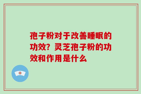 孢子粉对于改善睡眠的功效？灵芝孢子粉的功效和作用是什么