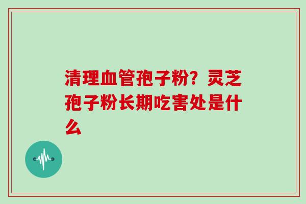 清理血管孢子粉？灵芝孢子粉长期吃害处是什么