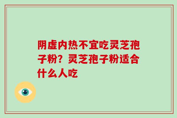 阴虚内热不宜吃灵芝孢子粉？灵芝孢子粉适合什么人吃