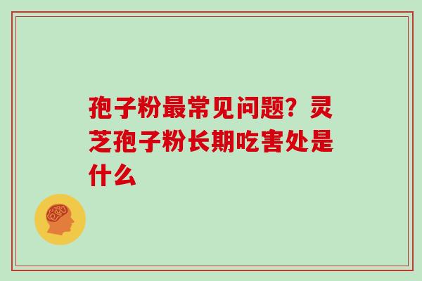 孢子粉最常见问题？灵芝孢子粉长期吃害处是什么