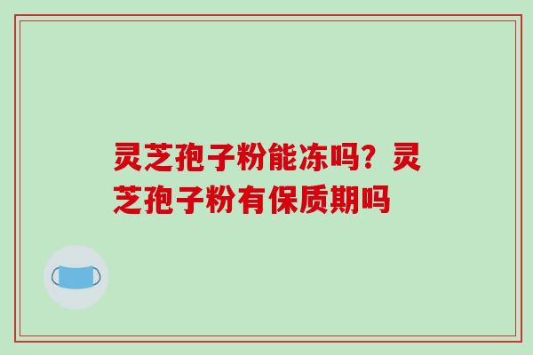 灵芝孢子粉能冻吗?灵芝孢子粉有保质期吗