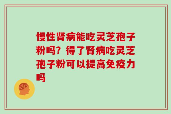 慢性肾病能吃灵芝孢子粉吗？得了肾病吃灵芝孢子粉可以提高免疫力吗