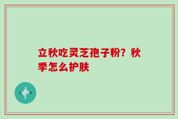 立秋吃灵芝孢子粉?秋季怎么护肤