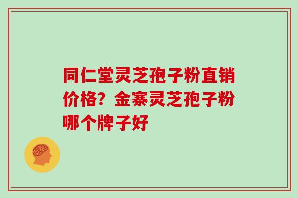 同仁堂灵芝孢子粉直销价格？金寨灵芝孢子粉哪个牌子好