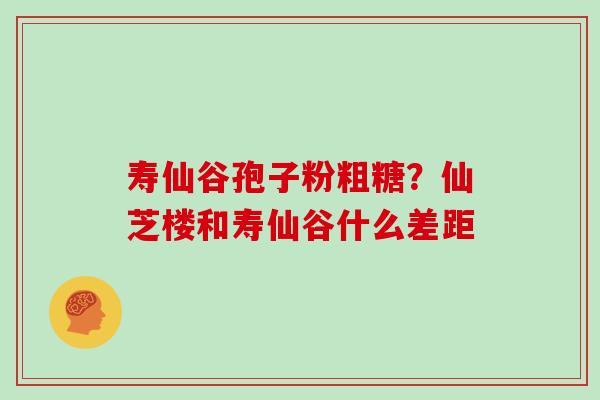 寿仙谷孢子粉粗糖?仙芝楼和寿仙谷什么差距