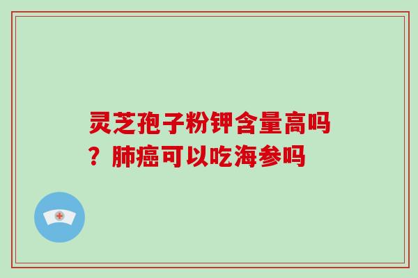灵芝孢子粉钾含量高吗?肺癌可以吃海参吗