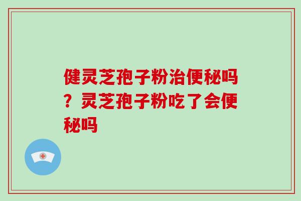 健灵芝孢子粉治便秘吗？灵芝孢子粉吃了会便秘吗