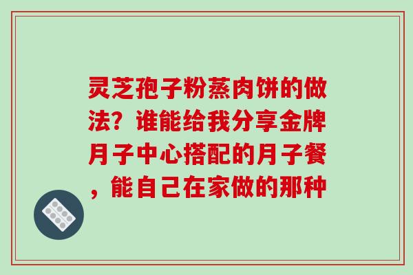 灵芝孢子粉蒸肉饼的做法?谁能给我分享金牌月子中心搭配的月子餐,能自己在家做的那种