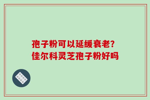 孢子粉可以延缓衰老?佳尔科灵芝孢子粉好吗