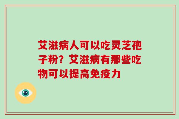 艾滋病人可以吃灵芝孢子粉？艾滋病有那些吃物可以提高免疫力