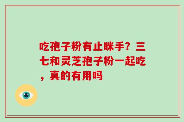 吃孢子粉有止眯手?三七和灵芝孢子粉一起吃,真的有用吗