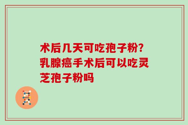 术后几天可吃孢子粉？乳腺癌手术后可以吃灵芝孢子粉吗